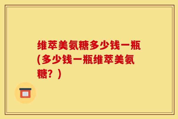 维萃美氨糖多少钱一瓶(多少钱一瓶维萃美氨糖?) 维萃美氨糖多少钱一瓶(多少钱一瓶维萃美氨糖?)