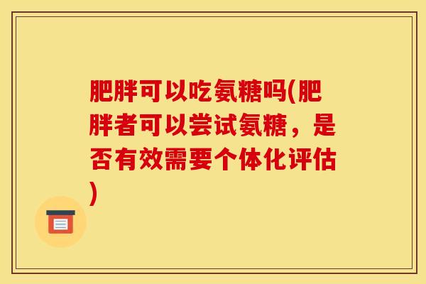 可以吃氨糖吗(者可以尝试氨糖,是否有效需要个体化评估) 可以吃氨糖吗(者可以尝试氨糖,是否有效需要个体化评估)