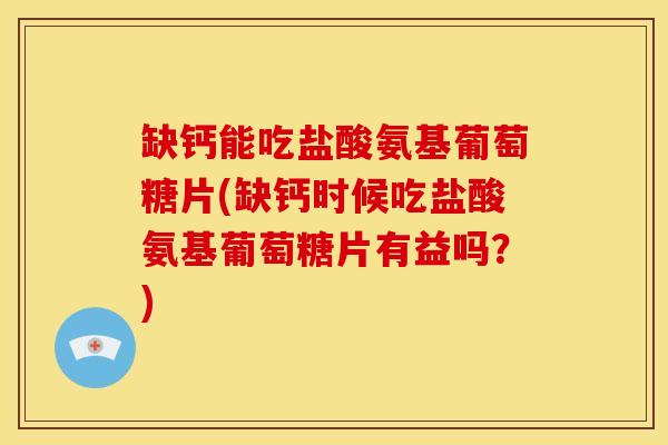 缺钙能吃盐酸氨基葡萄糖片(缺钙时候吃盐酸氨基葡萄糖片有益吗?) 缺钙能吃盐酸氨基葡萄糖片(缺钙时候吃盐酸氨基葡萄糖片有益吗?)