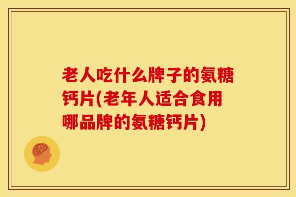 老人吃什么牌子的氨糖钙片(老年人适合食用哪品牌的氨糖钙片)