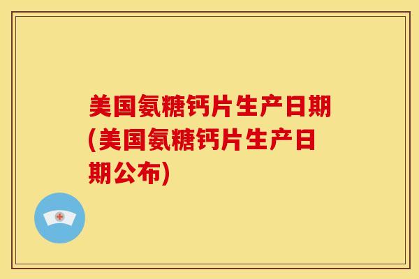 美国氨糖钙片生产日期(美国氨糖钙片生产日期公布)