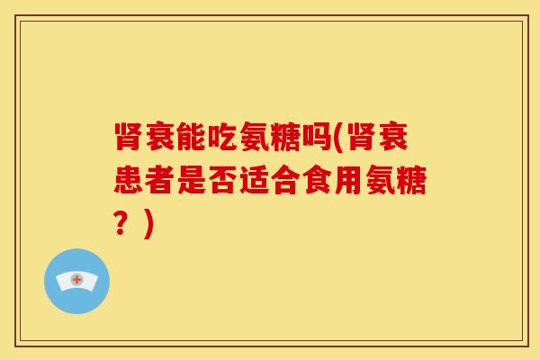 衰能吃氨糖吗(衰患者是否适合食用氨糖?) 衰能吃氨糖吗(衰患者是否适合食用氨糖?)