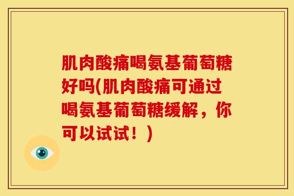 肌肉酸痛喝氨基葡萄糖好吗(肌肉酸痛可通过喝氨基葡萄糖缓解,你可以试试!) 肌肉酸痛喝氨基葡萄糖好吗(肌肉酸痛可通过喝氨基葡萄糖缓解,你可以试试!)