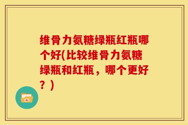 维骨力氨糖绿瓶红瓶哪个好(比较维骨力氨糖绿瓶和红瓶,哪个更好?) 维骨力氨糖绿瓶红瓶哪个好(比较维骨力氨糖绿瓶和红瓶,哪个更好?)