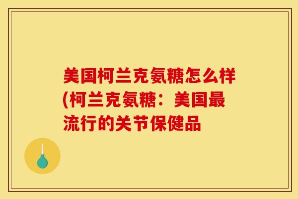美国柯兰克氨糖怎么样(柯兰克氨糖:美国流行的关节保健品 美国柯兰克氨糖怎么样(柯兰克氨糖:美国流行的关节保健品