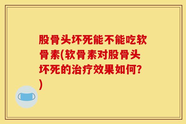 股骨头坏死能不能吃软骨素(软骨素对股骨头坏死的效果如何?) 股骨头坏死能不能吃软骨素(软骨素对股骨头坏死的效果如何?)