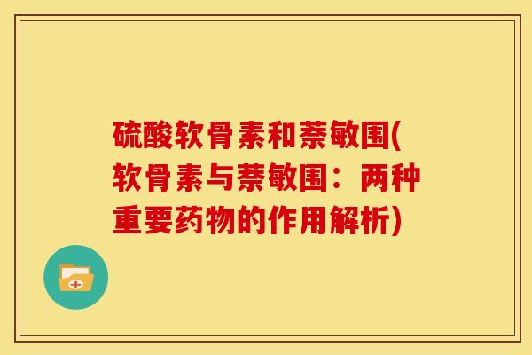 硫酸软骨素和萘敏围(软骨素与萘敏围:两种重要的作用解析) 硫酸软骨素和萘敏围(软骨素与萘敏围:两种重要的作用解析)
