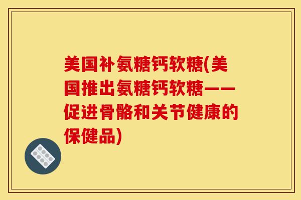 美国补氨糖钙软糖(美国推出氨糖钙软糖——促进骨骼和关节健康的保健品) 美国补氨糖钙软糖(美国推出氨糖钙软糖——促进骨骼和关节健康的保健品)