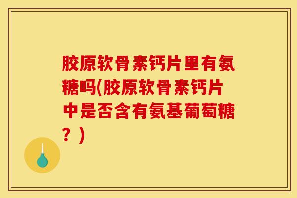 胶原软骨素钙片里有氨糖吗(胶原软骨素钙片中是否含有氨基葡萄糖?) 胶原软骨素钙片里有氨糖吗(胶原软骨素钙片中是否含有氨基葡萄糖?)