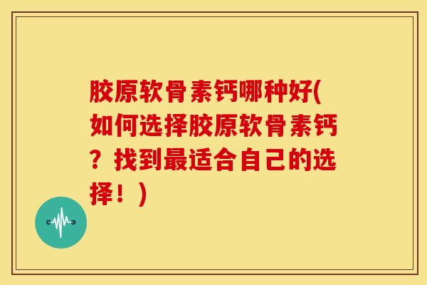 胶原软骨素钙哪种好(如何选择胶原软骨素钙？找到适合自己的选择！)