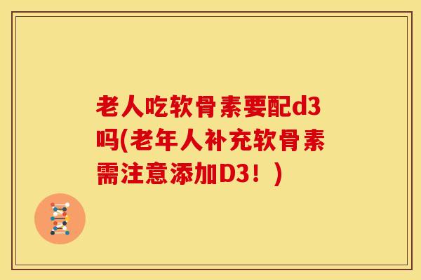 老人吃软骨素要配d3吗(老年人补充软骨素需注意添加D3!) 老人吃软骨素要配d3吗(老年人补充软骨素需注意添加D3!)