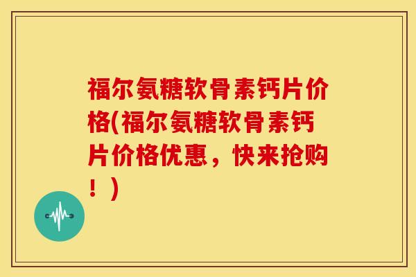 福尔氨糖软骨素钙片价格(福尔氨糖软骨素钙片价格优惠,快来抢购!) 福尔氨糖软骨素钙片价格(福尔氨糖软骨素钙片价格优惠,快来抢购!)
