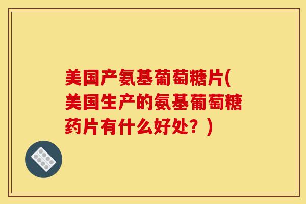 美国产氨基葡萄糖片(美国生产的氨基葡萄糖药片有什么好处?) 美国产氨基葡萄糖片(美国生产的氨基葡萄糖药片有什么好处?)