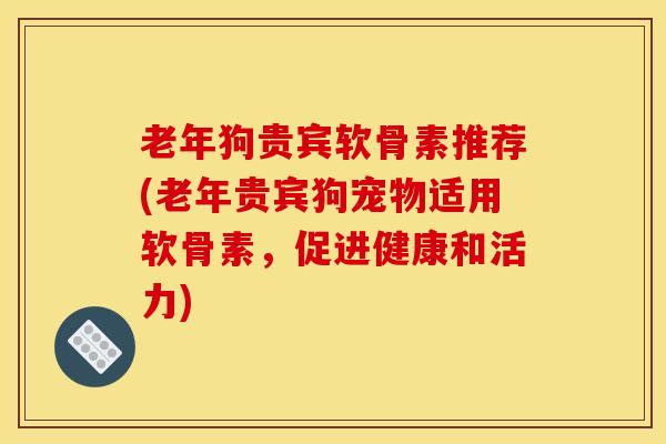 老年狗贵宾软骨素推荐(老年贵宾狗宠物适用软骨素，促进健康和活力)