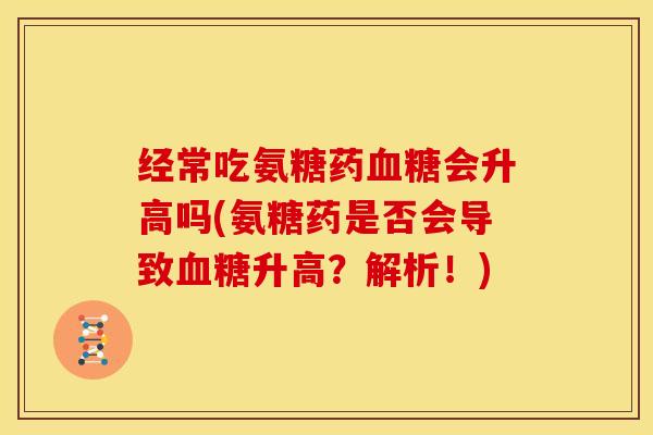 经常吃氨糖药会升高吗(氨糖药是否会导致升高？解析！)