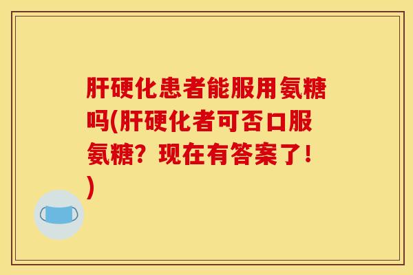 患者能服用氨糖吗(者可否口服氨糖?现在有答案了!) 患者能服用氨糖吗(者可否口服氨糖?现在有答案了!)