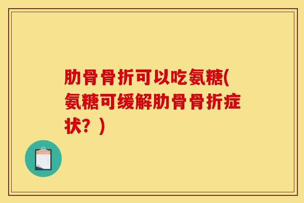 肋骨可以吃氨糖(氨糖可缓解肋骨症状?) 肋骨可以吃氨糖(氨糖可缓解肋骨症状?)