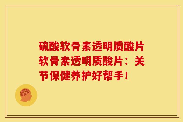 硫酸软骨素透明质酸片软骨素透明质酸片:关节保健养护好帮手! 硫酸软骨素透明质酸片软骨素透明质酸片:关节保健养护好帮手!