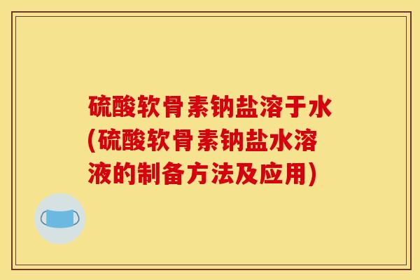 硫酸软骨素钠盐溶于水(硫酸软骨素钠盐水溶液的制备方法及应用) 硫酸软骨素钠盐溶于水(硫酸软骨素钠盐水溶液的制备方法及应用)