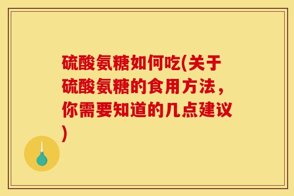 硫酸氨糖如何吃(关于硫酸氨糖的食用方法,你需要知道的几点建议) 硫酸氨糖如何吃(关于硫酸氨糖的食用方法,你需要知道的几点建议)