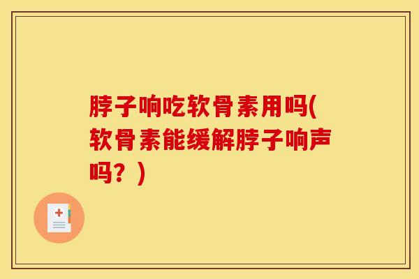 脖子响吃软骨素用吗(软骨素能缓解脖子响声吗？)