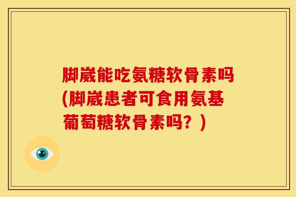脚崴能吃氨糖软骨素吗(脚崴患者可食用氨基葡萄糖软骨素吗?) 脚崴能吃氨糖软骨素吗(脚崴患者可食用氨基葡萄糖软骨素吗?)