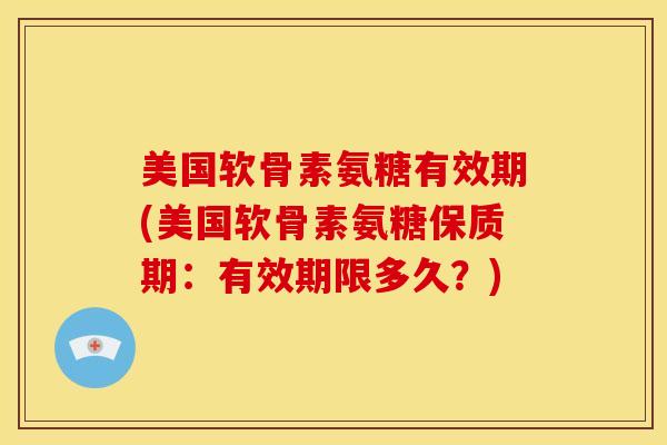 美国软骨素氨糖有效期(美国软骨素氨糖保质期：有效期限多久？)