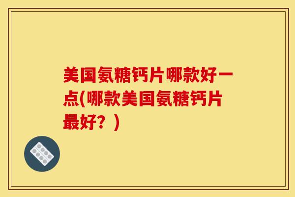 美国氨糖钙片哪款好一点(哪款美国氨糖钙片好?) 美国氨糖钙片哪款好一点(哪款美国氨糖钙片好?)