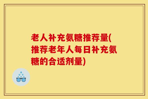 老人补充氨糖推荐量(推荐老年人每日补充氨糖的合适剂量) 老人补充氨糖推荐量(推荐老年人每日补充氨糖的合适剂量)
