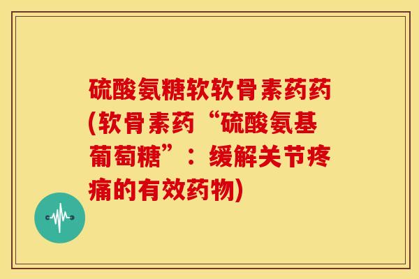 硫酸氨糖软软骨素药药(软骨素药“硫酸氨基葡萄糖”：缓解关节的有效)