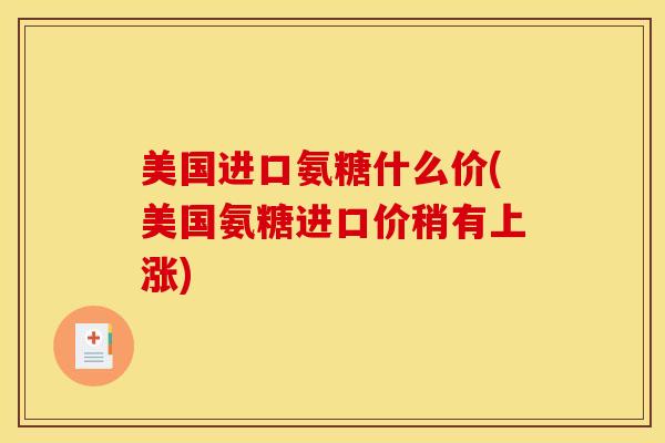 美国进口氨糖什么价(美国氨糖进口价稍有上涨) 美国进口氨糖什么价(美国氨糖进口价稍有上涨)