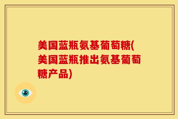 美国蓝瓶氨基葡萄糖(美国蓝瓶推出氨基葡萄糖产品)