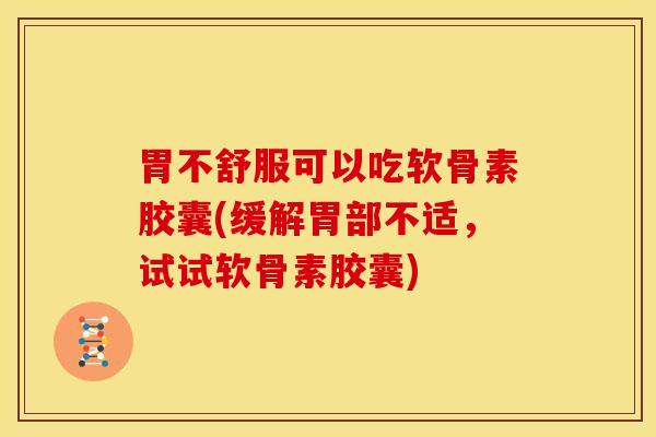 胃不舒服可以吃软骨素胶囊(缓解胃部不适,试试软骨素胶囊) 胃不舒服可以吃软骨素胶囊(缓解胃部不适,试试软骨素胶囊)