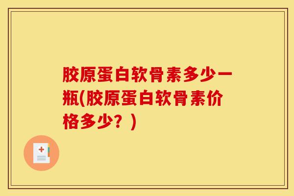 胶原蛋白软骨素多少一瓶(胶原蛋白软骨素价格多少？)