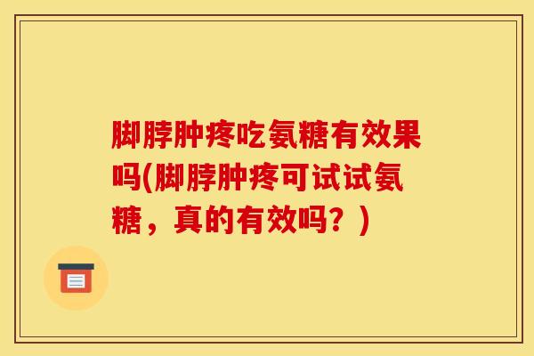 脚脖肿疼吃氨糖有效果吗(脚脖肿疼可试试氨糖,真的有效吗?) 脚脖肿疼吃氨糖有效果吗(脚脖肿疼可试试氨糖,真的有效吗?)