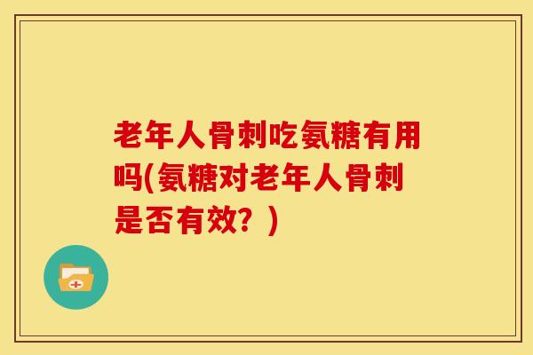 老年人吃氨糖有用吗(氨糖对老年人是否有效?) 老年人吃氨糖有用吗(氨糖对老年人是否有效?)