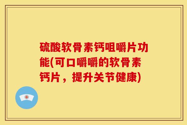 硫酸软骨素钙咀嚼片功能(可口嚼嚼的软骨素钙片,提升关节健康) 硫酸软骨素钙咀嚼片功能(可口嚼嚼的软骨素钙片,提升关节健康)