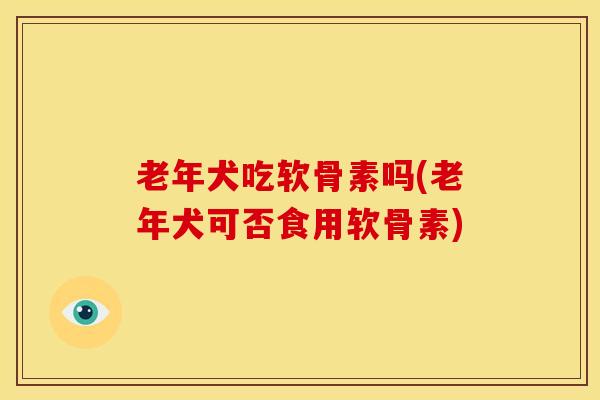老年犬吃软骨素吗(老年犬可否食用软骨素)