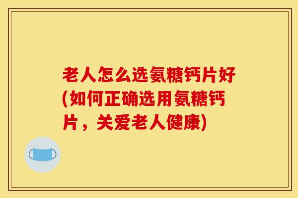 老人怎么选氨糖钙片好(如何正确选用氨糖钙片,关爱老人健康) 老人怎么选氨糖钙片好(如何正确选用氨糖钙片,关爱老人健康)