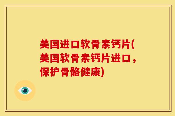 美国进口软骨素钙片(美国软骨素钙片进口,保护骨骼健康) 美国进口软骨素钙片(美国软骨素钙片进口,保护骨骼健康)