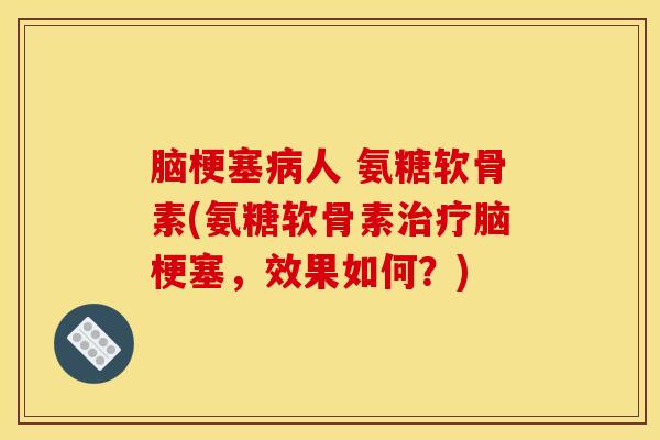 脑梗塞人 氨糖软骨素(氨糖软骨素脑梗塞,效果如何?) 脑梗塞人 氨糖软骨素(氨糖软骨素脑梗塞,效果如何?)