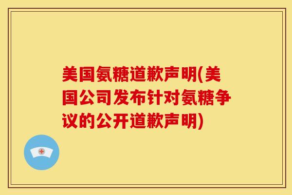 美国氨糖道歉声明(美国公司发布针对氨糖争议的公开道歉声明) 美国氨糖道歉声明(美国公司发布针对氨糖争议的公开道歉声明)