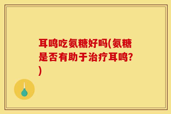耳鸣吃氨糖好吗(氨糖是否有助于耳鸣?) 耳鸣吃氨糖好吗(氨糖是否有助于耳鸣?)