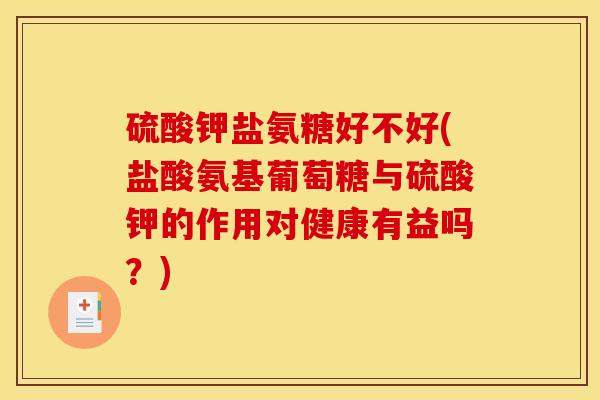 硫酸钾盐氨糖好不好(盐酸氨基葡萄糖与硫酸钾的作用对健康有益吗?) 硫酸钾盐氨糖好不好(盐酸氨基葡萄糖与硫酸钾的作用对健康有益吗?)