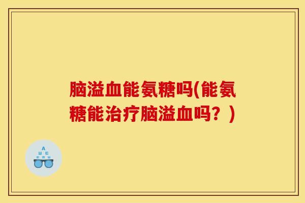 脑溢能氨糖吗(能氨糖能脑溢吗?) 脑溢能氨糖吗(能氨糖能脑溢吗?)