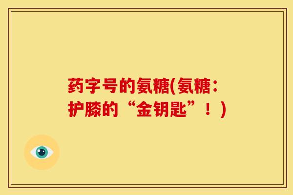 药字号的氨糖(氨糖:护膝的“金钥匙”!) 药字号的氨糖(氨糖:护膝的“金钥匙”!)