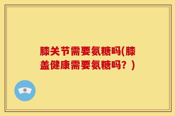 膝关节需要氨糖吗(膝盖健康需要氨糖吗?) 膝关节需要氨糖吗(膝盖健康需要氨糖吗?)