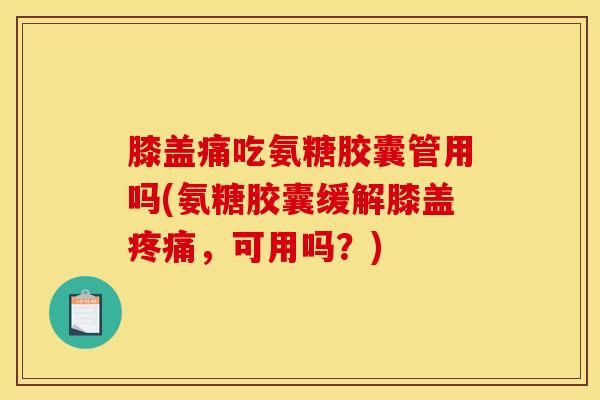 膝盖痛吃氨糖胶囊管用吗(氨糖胶囊缓解膝盖,可用吗?) 膝盖痛吃氨糖胶囊管用吗(氨糖胶囊缓解膝盖,可用吗?)