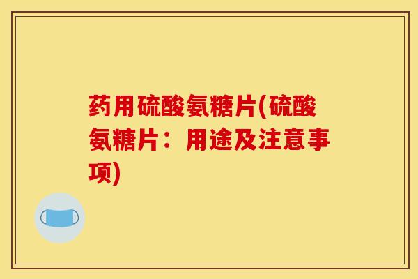 药用硫酸氨糖片(硫酸氨糖片:用途及注意事项) 药用硫酸氨糖片(硫酸氨糖片:用途及注意事项)