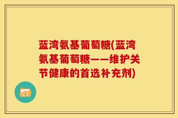 蓝湾氨基葡萄糖(蓝湾氨基葡萄糖——维护关节健康的首选补充剂) 蓝湾氨基葡萄糖(蓝湾氨基葡萄糖——维护关节健康的首选补充剂)